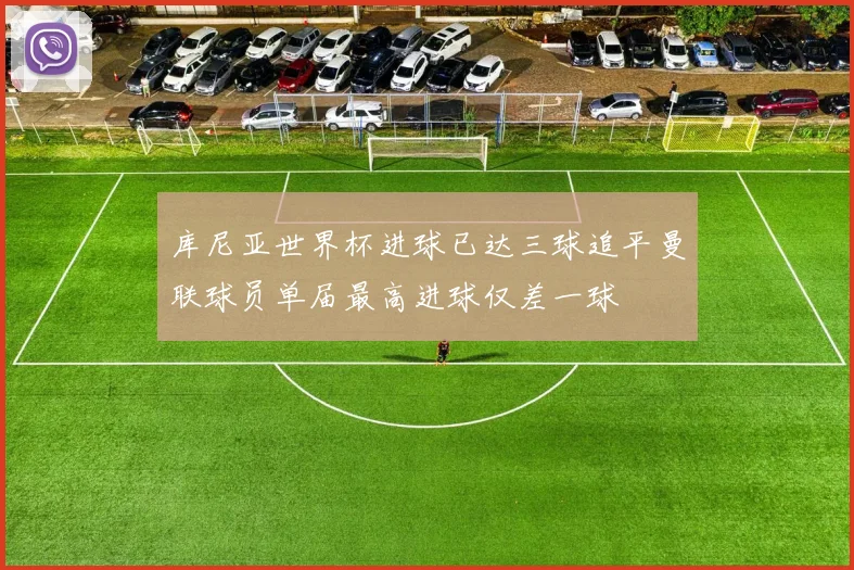 库尼亚世界杯进球已达三球追平曼联球员单届最高进球仅差一球
