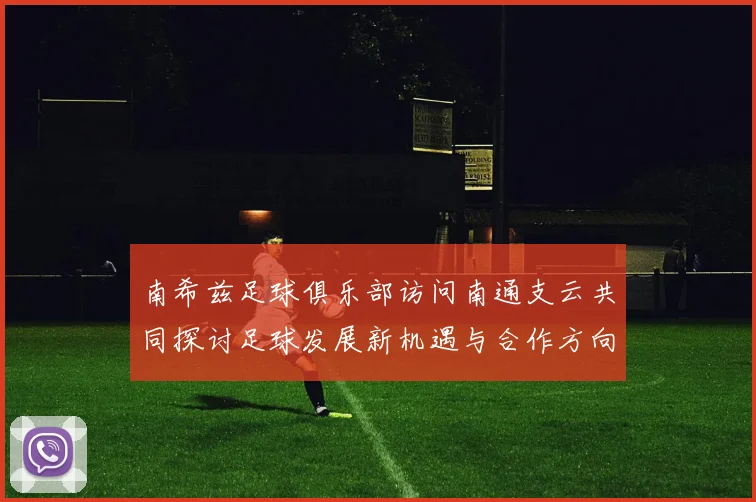 南希兹足球俱乐部访问南通支云共同探讨足球发展新机遇与合作方向