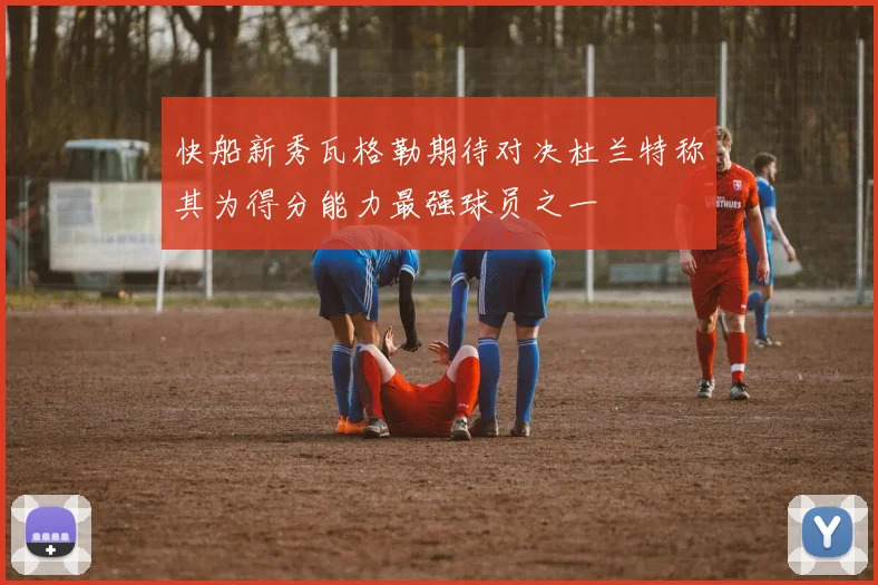 快船新秀瓦格勒期待对决杜兰特称其为得分能力最强球员之一