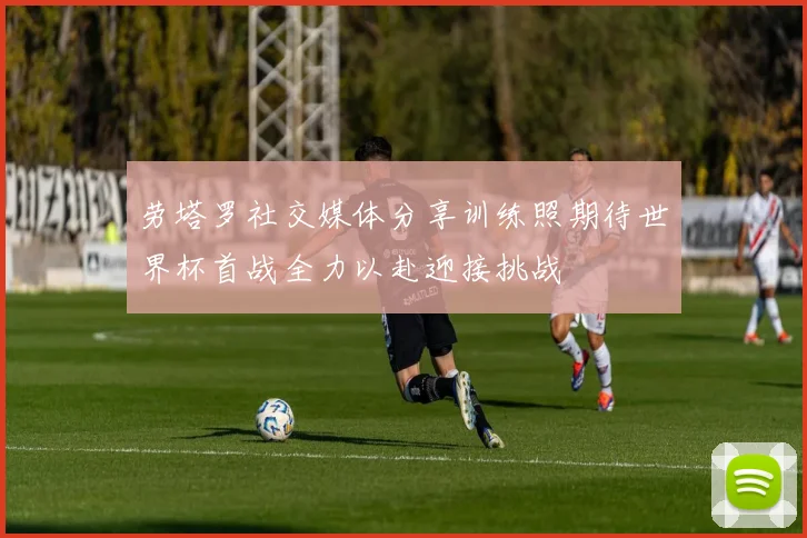 劳塔罗社交媒体分享训练照期待世界杯首战全力以赴迎接挑战