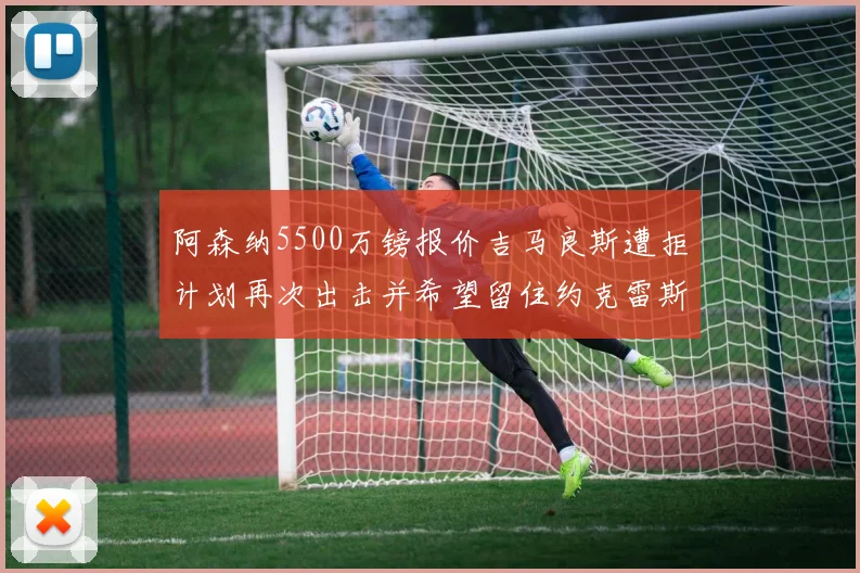 阿森纳5500万镑报价吉马良斯遭拒计划再次出击并希望留住约克雷斯