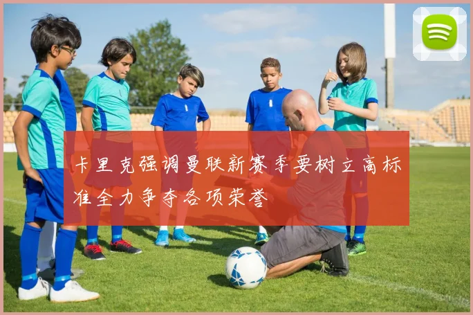 卡里克强调曼联新赛季要树立高标准全力争夺各项荣誉