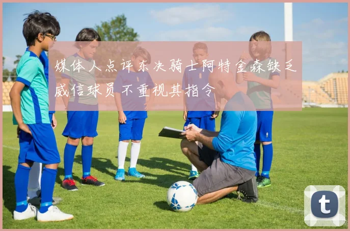 媒体人点评东决骑士阿特金森缺乏威信球员不重视其指令
