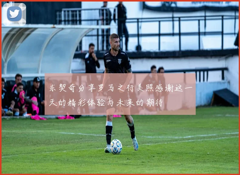 东契奇分享罗马之行美照感谢这一天的精彩体验与未来的期待