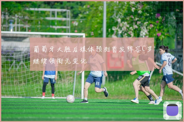 葡萄牙大胜后媒体预测首发阵容C罗继续领衔无变化