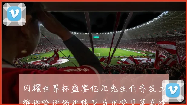闪耀世界杯盛宴亿元先生们齐发力维姆哈连场进球亚马尔登贝莱喜提首球