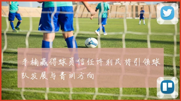 李楠赢得球员信任许利民将引领球队发展与青训方向