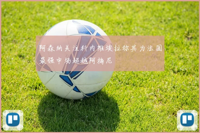 阿森纳关注科内维埃拉称其为法国最强中场超越阿梅尼