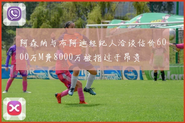 阿森纳与布阿迪经纪人洽谈估价6000万M费8000万被指过于昂贵