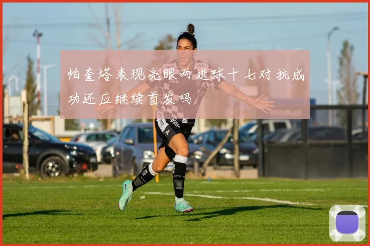 帕奎塔表现亮眼两进球十七对抗成功还应继续首发吗