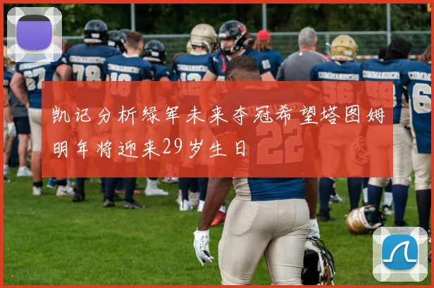 凯记分析绿军未来夺冠希望塔图姆明年将迎来29岁生日