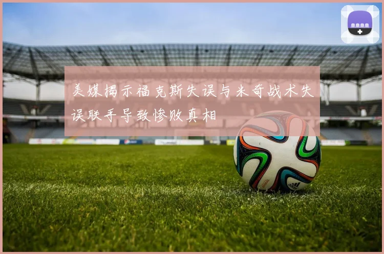 美媒揭示福克斯失误与米奇战术失误联手导致惨败真相