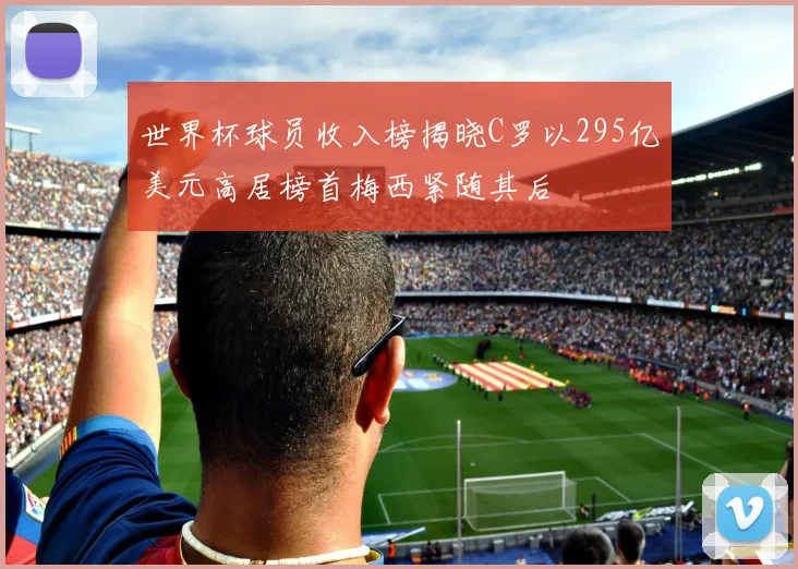 世界杯球员收入榜揭晓C罗以295亿美元高居榜首梅西紧随其后