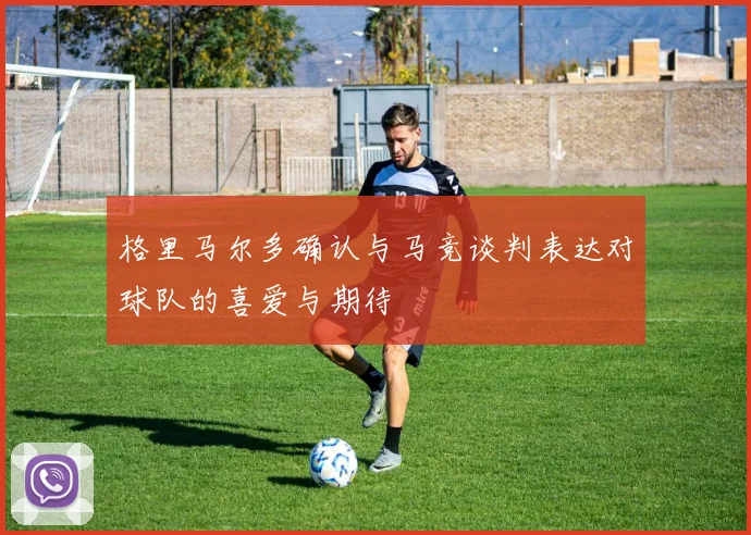格里马尔多确认与马竞谈判表达对球队的喜爱与期待